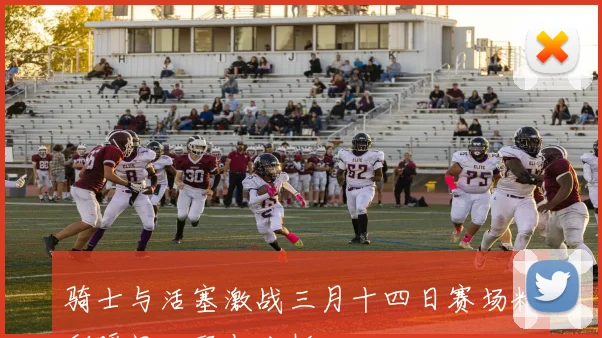 骑士与活塞激战三月十四日赛场精彩瞬间回顾与分析