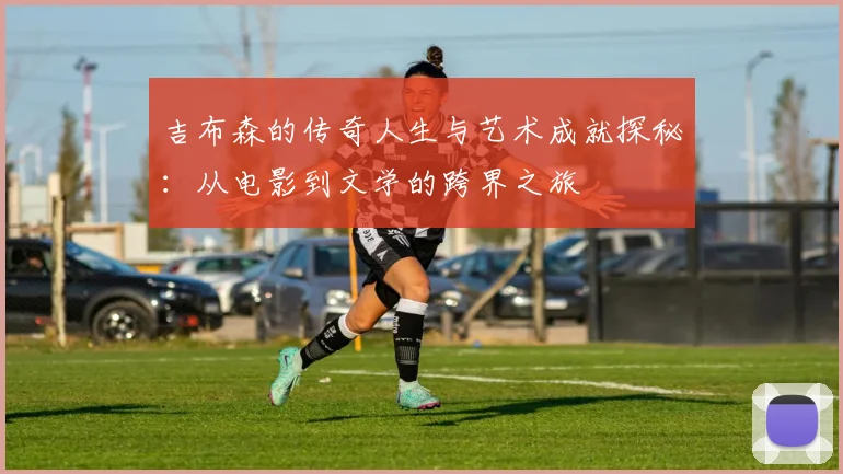 吉布森的传奇人生与艺术成就探秘：从电影到文学的跨界之旅