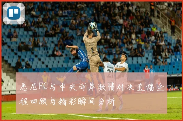 悉尼FC与中央海岸激情对决直播全程回顾与精彩瞬间分析